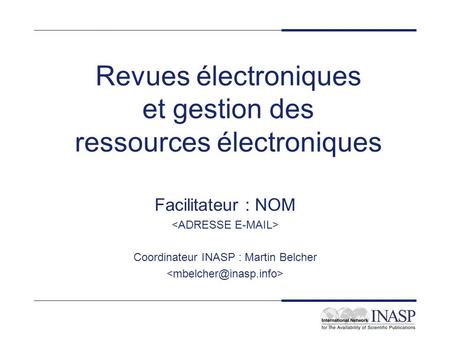 Revues électroniques et gestion des ressources électroniques Facilitateur : NOM Coordinateur INASP : Martin Belcher.