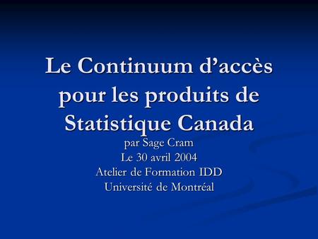 Le Continuum daccès pour les produits de Statistique Canada par Sage Cram Le 30 avril 2004 Atelier de Formation IDD Université de Montréal.