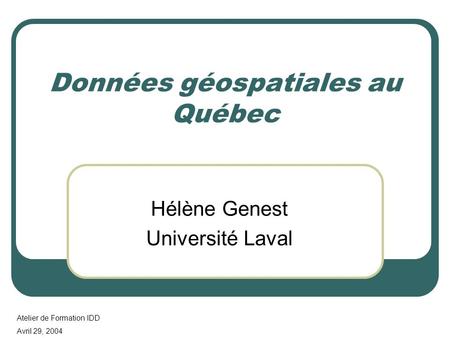 Données géospatiales au Québec Hélène Genest Université Laval Atelier de Formation IDD Avril 29, 2004.