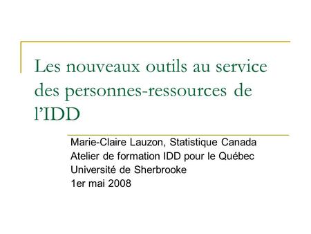Les nouveaux outils au service des personnes-ressources de lIDD Marie-Claire Lauzon, Statistique Canada Atelier de formation IDD pour le Québec Université
