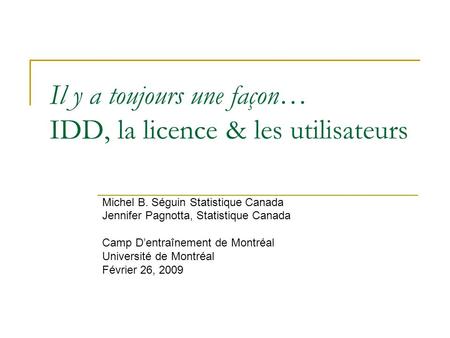 Il y a toujours une façon… IDD, la licence & les utilisateurs Michel B. Séguin Statistique Canada Jennifer Pagnotta, Statistique Canada Camp Dentraînement.