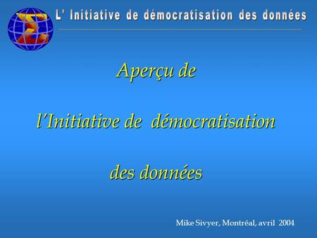 Mike Sivyer, Montréal, avril 2004 Aperçu de lInitiative de démocratisation des données.