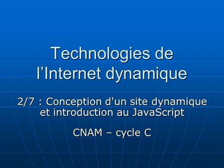 Technologies de lInternet dynamique 2/7 : Conception d'un site dynamique et introduction au JavaScript CNAM – cycle C.