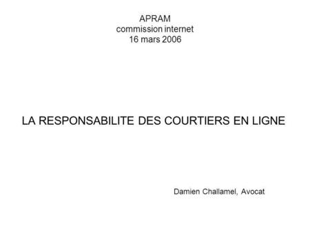 La responsabilité des sites de courtage en ligne APRAM commission internet 16 mars 2006 LA RESPONSABILITE DES COURTIERS EN LIGNE Damien Challamel, Avocat.