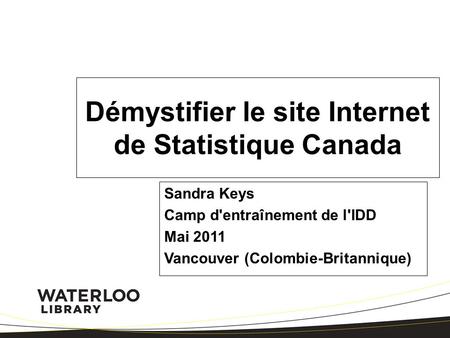 Démystifier le site Internet de Statistique Canada Sandra Keys Camp d'entraînement de l'IDD Mai 2011 Vancouver (Colombie-Britannique)
