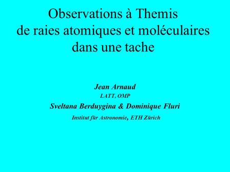 Observations à Themis de raies atomiques et moléculaires dans une tache Jean Arnaud LATT, OMP Sveltana Berduygina & Dominique Fluri Institut für Astronomie,