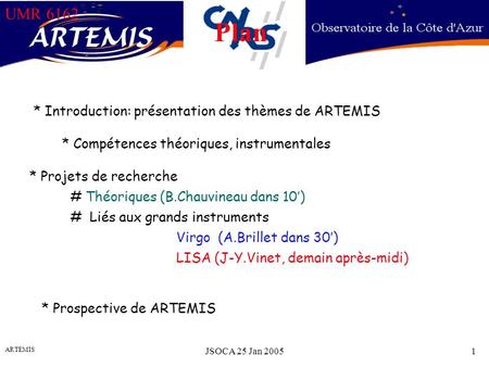UMR 6162 ARTEMIS JSOCA 25 Jan 20051 UMR 6162 * Introduction: présentation des thèmes de ARTEMIS Plan * Compétences théoriques, instrumentales * Projets.