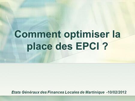 Comment optimiser la place des EPCI ? Etats Généraux des Finances Locales de Martinique -10/02/2012.