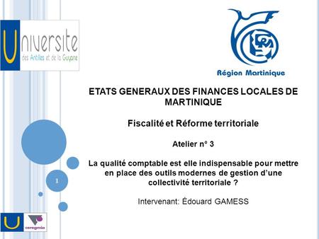 1 ETATS GENERAUX DES FINANCES LOCALES DE MARTINIQUE Fiscalité et Réforme territoriale Atelier n° 3 La qualité comptable est elle indispensable pour mettre.