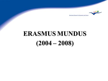 ERASMUS MUNDUS (2004 – 2008). ERASMUS MUNDUS Genèse Article 149 du Traité CE : rehausser la qualité de lenseignement Objectifs politiques : Lisbonne,