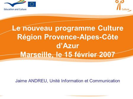 Le nouveau programme Culture Région Provence-Alpes-Côte dAzur Marseille, le 15 février 2007 Jaime ANDREU, Unité Information et Communication.