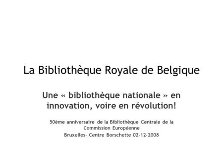 La Bibliothèque Royale de Belgique Une « bibliothèque nationale » en innovation, voire en révolution! 50ème anniversaire de la Bibliothèque Centrale de.
