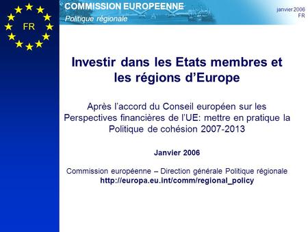 Politique régionale COMMISSION EUROPEENNE janvier 2006 FR Investir dans les Etats membres et les régions dEurope Après laccord du Conseil européen sur.
