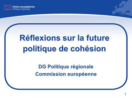 1 Réflexions sur la future politique de cohésion DG Politique régionale Commission européenne.