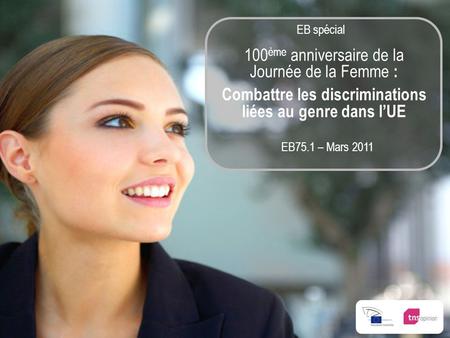 EB75.1 – Mars 2011 100 ème anniversaire de la Journée de la Femme : Combattre les discriminations liées au genre dans lUE EB spécial.
