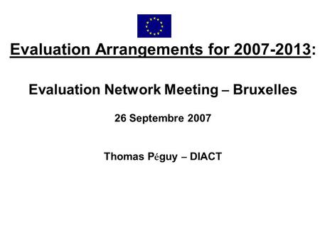 Evaluation Arrangements for 2007-2013: Evaluation Network Meeting – Bruxelles 26 Septembre 2007 Thomas P é guy – DIACT.