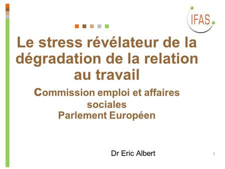 1 Le stress révélateur de la dégradation de la relation au travail c ommission emploi et affaires sociales Parlement Européen Dr Eric Albert.