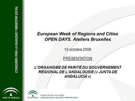 European Week of Regions and Cities OPEN DAYS. Ateliers Bruxelles 12 octobre 2006 PRÉSENTATION LORGANISME DE PARITÉ DU GOUVERNEMENT RÉGIONAL DE LANDALOUSIE.
