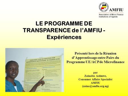 AMFIU Association of Micro Finance Institutions of Uganda LE PROGRAMME DE TRANSPARENCE de lAMFIU - Expériences Présenté lors de la Réunion dApprentissage.