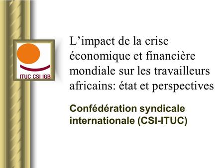 Limpact de la crise économique et financière mondiale sur les travailleurs africains: état et perspectives Confédération syndicale internationale (CSI-ITUC)