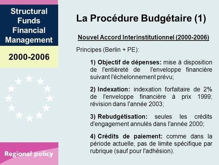 2000-2006 Structural Funds Financial Management La Procédure Budgétaire (1) Nouvel Accord Interinstitutionnel (2000-2006) Principes (Berlin + PE): 1)Objectif.