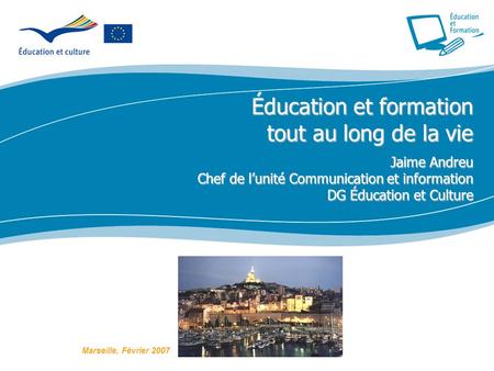 Éducation et formation tout au long de la vie Jaime Andreu Chef de lunité Communication et information DG Éducation et Culture Marseille, Février 2007.