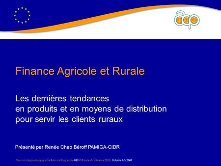 Réunion dApprentissage entre Pairs du Programme UE/ACP de la Microfinance 2008 - Octobre 1-3, 2008 Finance Agricole et Rurale Les dernières tendances en.