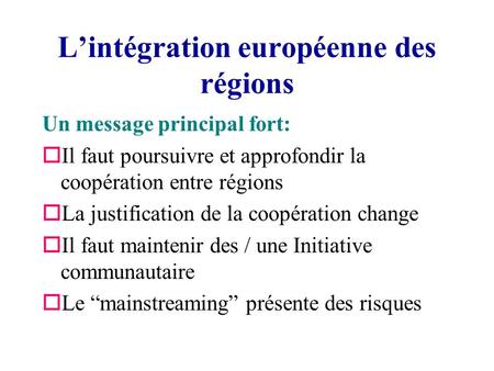 Lintégration européenne des régions Un message principal fort: oIl faut poursuivre et approfondir la coopération entre régions oLa justification de la.