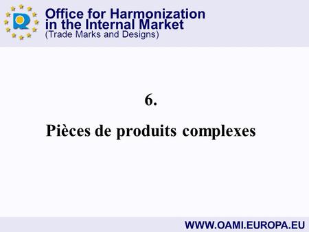 Office for Harmonization in the Internal Market (Trade Marks and Designs) WWW.OAMI.EUROPA.EU 6. Pièces de produits complexes.