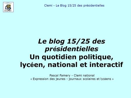 Clemi - Le Blog 15/25 des présidentielles Le blog 15/25 des pr é sidentielles Un quotidien politique, lyc é en, national et interactif Pascal Famery -