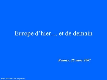 Europe dhier… et de demain Rennes, 28 mars 2007 Michel GRELIER, Team Europe France.