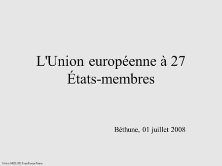 L'Union européenne à 27 États-membres Béthune, 01 juillet 2008 Michel GRELIER, Team Europe France.