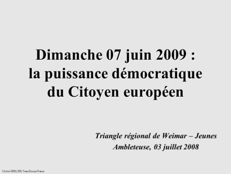 Dimanche 07 juin 2009 : la puissance démocratique du Citoyen européen Triangle régional de Weimar – Jeunes Ambleteuse, 03 juillet 2008 Michel GRELIER,
