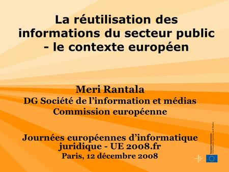 La réutilisation des informations du secteur public - le contexte européen Meri Rantala DG Société de linformation et médias Commission européenne Journées.