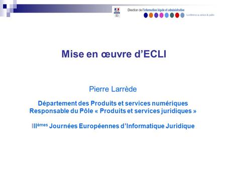 Mise en œuvre dECLI Pierre Larrède Département des Produits et services numériques Responsable du Pôle « Produits et services juridiques » III èmes Journées.