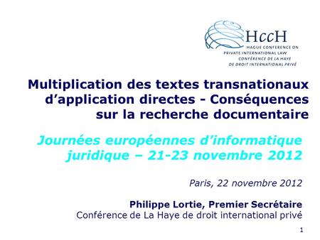 1 Multiplication des textes transnationaux dapplication directes - Conséquences sur la recherche documentaire Paris, 22 novembre 2012 Philippe Lortie,