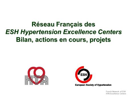 French Network of ESH HTN Excellence Centers Réseau Français des ESH Hypertension Excellence Centers Bilan, actions en cours, projets.