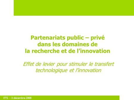 ETS - 3 décembre 2008 Partenariats public – privé dans les domaines de la recherche et de linnovation Effet de levier pour stimuler le transfert technologique.