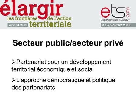 Secteur public/secteur privé Partenariat pour un développement territorial économique et social Lapproche démocratique et politique des partenariats.