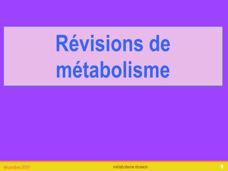 Métabolisme révision décembre 2009 1 Révisions de métabolisme.