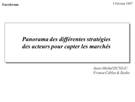 Panorama des différentes stratégies des acteurs pour capter les marchés Jean-Michel DUNIAU France Câbles & Radio 5 Février 1997 Euroforum.