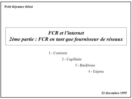 FCR et linternet 2ème partie : FCR en tant que fournisseur de réseaux 1 - Contexte 2 - Capillaire 3 - Backbone 4 - Enjeux Petit déjeuner débat 22 décembre.