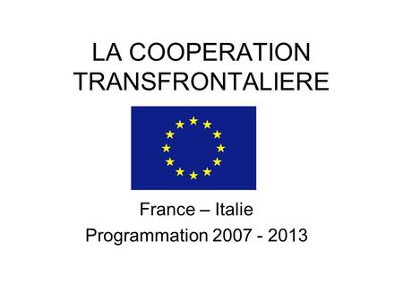 LA COOPERATION TRANSFRONTALIERE France – Italie Programmation 2007 - 2013.