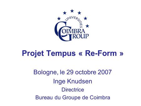 Projet Tempus « Re-Form » Bologne, le 29 octobre 2007 Inge Knudsen Directrice Bureau du Groupe de Coimbra.