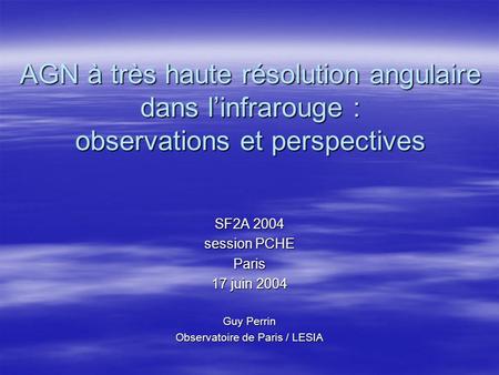 AGN à très haute résolution angulaire dans linfrarouge : observations et perspectives SF2A 2004 session PCHE Paris 17 juin 2004 Guy Perrin Observatoire.