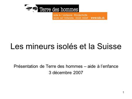 1 Les mineurs isolés et la Suisse Présentation de Terre des hommes – aide à lenfance 3 décembre 2007.
