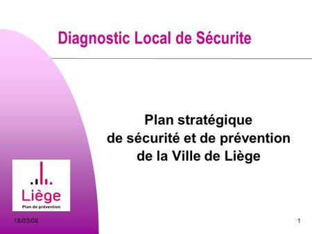 18/03/081 Diagnostic Local de Sécurite Plan stratégique de sécurité et de prévention de la Ville de Liège.