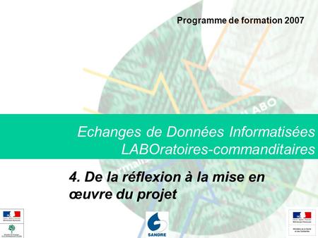 Echanges de Données Informatisées LABOratoires-commanditaires 4. De la réflexion à la mise en œuvre du projet Programme de formation 2007.