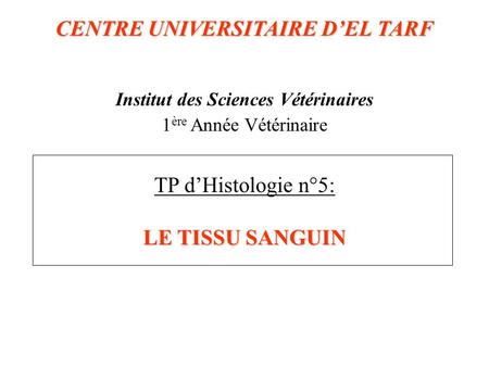 CENTRE UNIVERSITAIRE D’EL TARF Institut des Sciences Vétérinaires 1ère Année Vétérinaire TP d’Histologie n°5: LE TISSU SANGUIN.