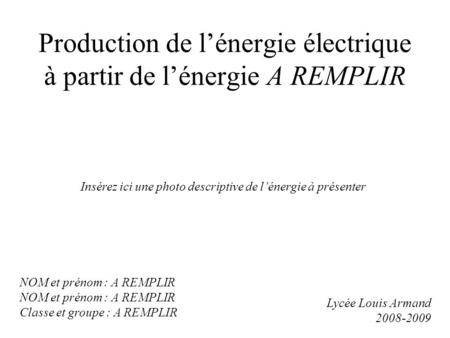 Production de lénergie électrique à partir de lénergie A REMPLIR Insérez ici une photo descriptive de lénergie à présenter Lycée Louis Armand 2008-2009.